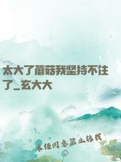 太大了蘑菇我坚持不住了