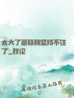 太大了蘑菇我坚持不住了