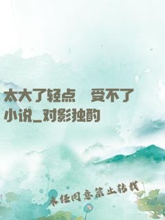 太大了轻点嫲嫲受不了小说