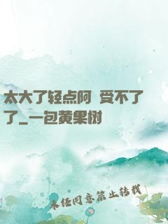 太大了轻点阿䧅受不了了