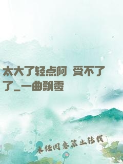 太大了轻点阿䧅受不了了