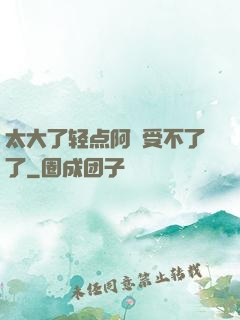 太大了轻点阿䧅受不了了
