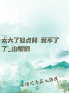 太大了轻点阿䧅受不了了