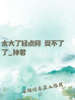 太大了轻点阿䧅受不了了