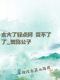 太大了轻点阿䧅受不了了