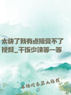 太快了我有点接受不了视频