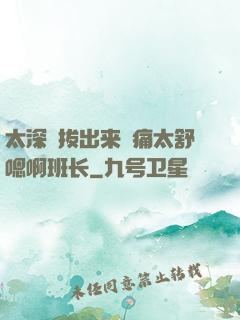 太深⋯拔出来⋯痛太舒嗯啊班长
