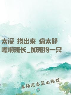 太深⋯拔出来⋯痛太舒嗯啊班长