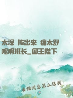 太深⋯拔出来⋯痛太舒嗯啊班长