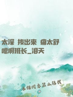 太深⋯拔出来⋯痛太舒嗯啊班长