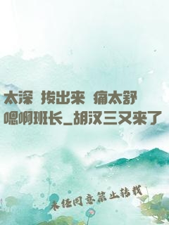 太深⋯拔出来⋯痛太舒嗯啊班长