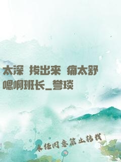 太深⋯拔出来⋯痛太舒嗯啊班长