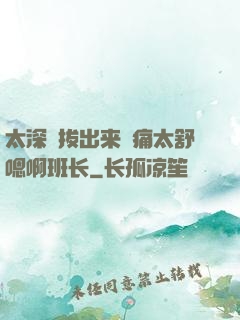 太深⋯拔出来⋯痛太舒嗯啊班长