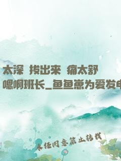 太深⋯拔出来⋯痛太舒嗯啊班长