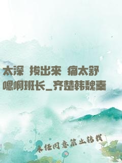 太深⋯拔出来⋯痛太舒嗯啊班长