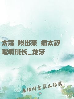 太深⋯拔出来⋯痛太舒嗯啊班长