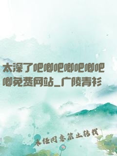 太深了吧唧吧唧吧唧吧唧免费网站
