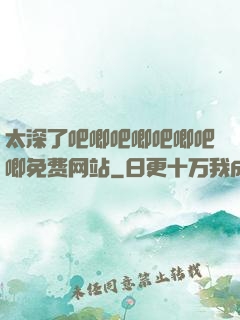 太深了吧唧吧唧吧唧吧唧免费网站