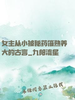 女主从小被秘药催熟养大的古言