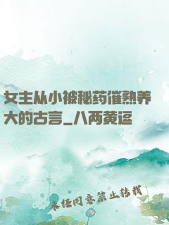 女主从小被秘药催熟养大的古言
