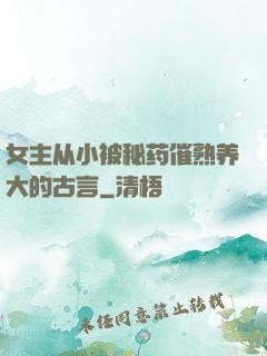 女主从小被秘药催熟养大的古言