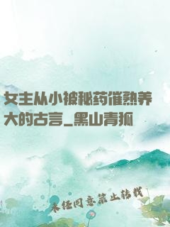 女主从小被秘药催熟养大的古言