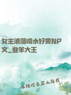 女主浪荡喷水好爽NP文