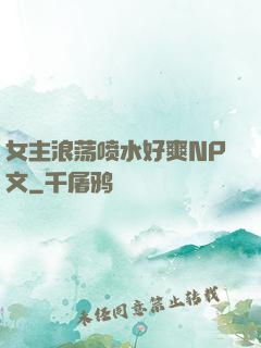 女主浪荡喷水好爽NP文