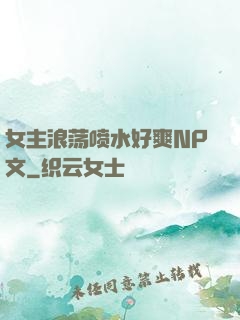 女主浪荡喷水好爽NP文
