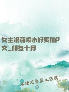 女主浪荡喷水好爽NP文