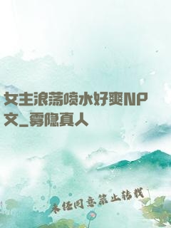 女主浪荡喷水好爽NP文