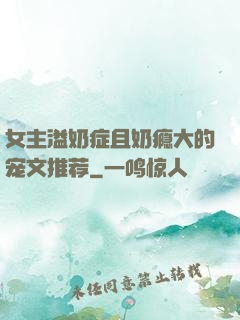 女主溢奶症且奶瘾大的宠文推荐