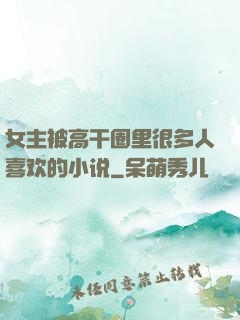 女主被高干圈里很多人喜欢的小说