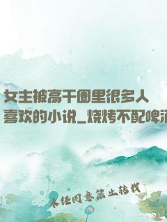 女主被高干圈里很多人喜欢的小说