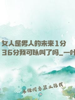 女人是男人的未来1分36分我可以叫了吗