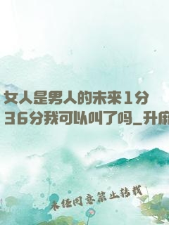 女人是男人的未来1分36分我可以叫了吗