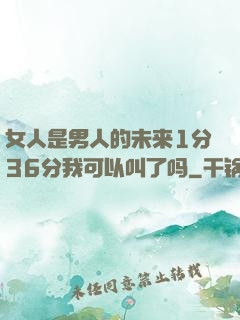 女人是男人的未来1分36分我可以叫了吗