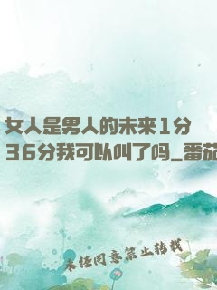 女人是男人的未来1分36分我可以叫了吗