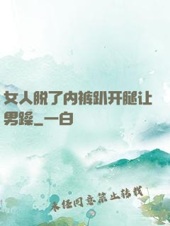 女人脱了内裤趴开腿让男躁