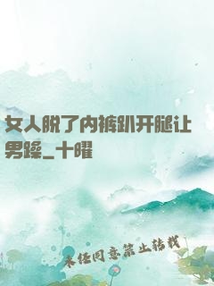 女人脱了内裤趴开腿让男躁