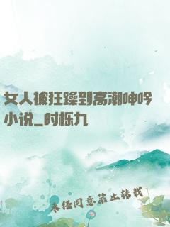 女人被狂躁到高潮呻吟小说
