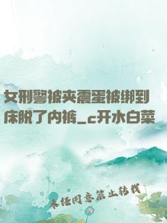 女刑警被夹震蛋被绑到床脱了内裤