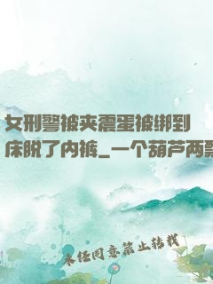 女刑警被夹震蛋被绑到床脱了内裤