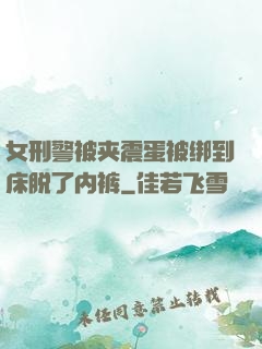 女刑警被夹震蛋被绑到床脱了内裤