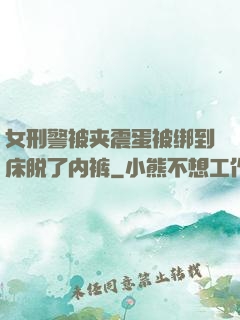 女刑警被夹震蛋被绑到床脱了内裤