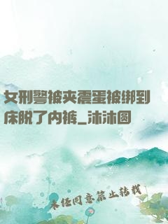 女刑警被夹震蛋被绑到床脱了内裤