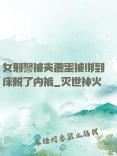 女刑警被夹震蛋被绑到床脱了内裤