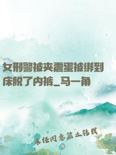 女刑警被夹震蛋被绑到床脱了内裤