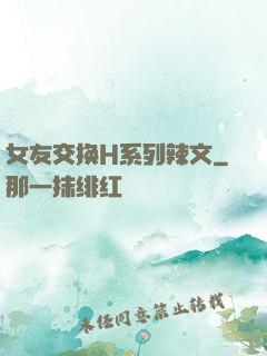女友交换H系列辣文