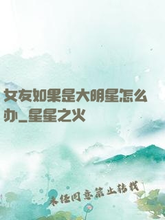女友如果是大明星怎么办